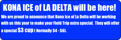 KONA ICE of LA DELTA will be here! 
We are proud to announce that Kona Ice of La Delta will be working with us this year to make your Field Trip extra special.  They will offer a special $3 cup ( Normally $4 - $6).
 Have everyone bring additional money to enjoy this special treat!
